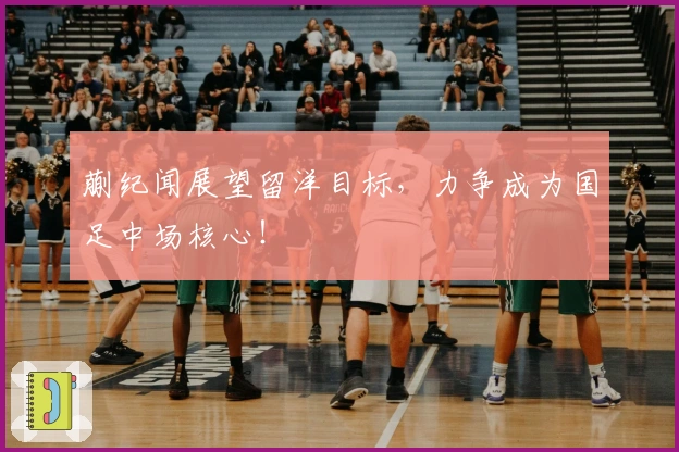 蒯纪闻展望留洋目标,力争成为国足中场核心!