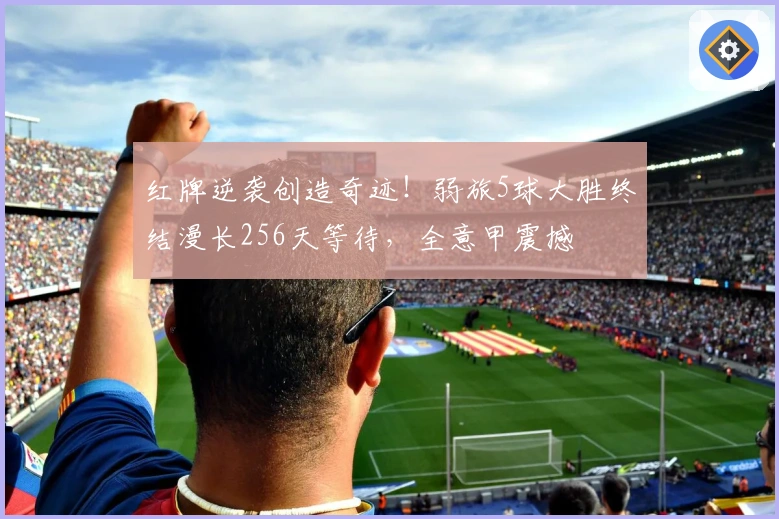 红牌逆袭创造奇迹！弱旅5球大胜终结漫长256天等待，全意甲震撼