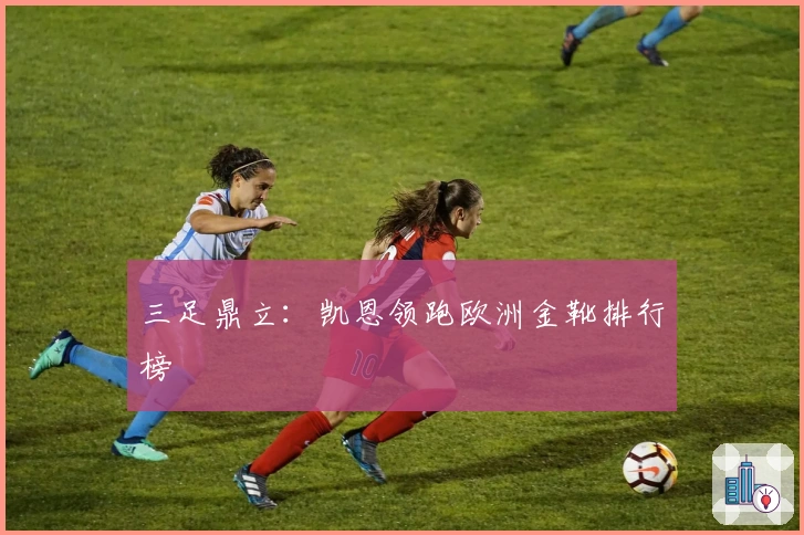 三足鼎立：凯恩领跑欧洲金靴排行榜