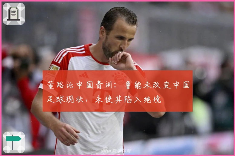 董路论中国青训：鲁能未改变中国足球现状，未使其陷入绝境