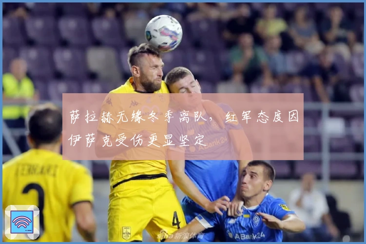 萨拉赫无缘冬季离队，红军态度因伊萨克受伤更显坚定