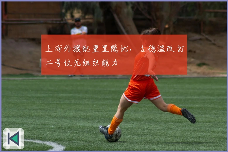 上海外援配置显隐忧，古德温改打二号位无组织能力