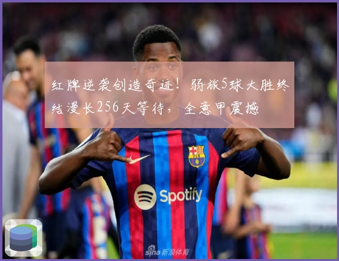 红牌逆袭创造奇迹！弱旅5球大胜终结漫长256天等待，全意甲震撼