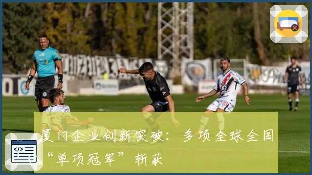 厦门企业创新突破：多项全球全国“单项冠军”斩获