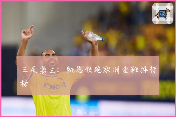 三足鼎立：凯恩领跑欧洲金靴排行榜